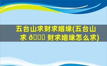 五台山求财求姻缘(五台山求 🐕 财求姻缘怎么求)
